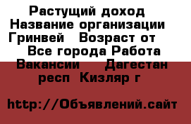 Растущий доход › Название организации ­ Гринвей › Возраст от ­ 18 - Все города Работа » Вакансии   . Дагестан респ.,Кизляр г.